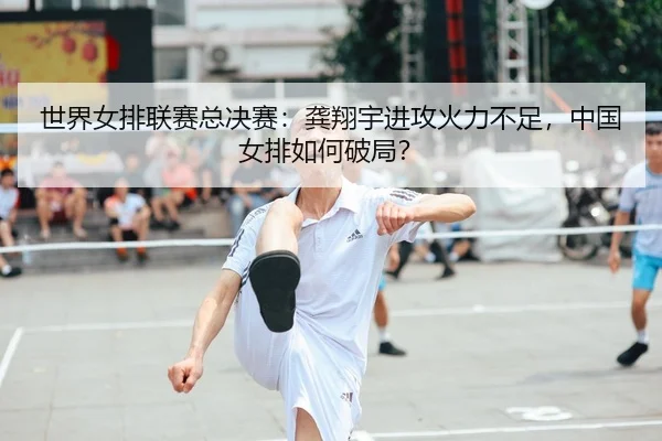 世界女排联赛总决赛：龚翔宇进攻火力不足，中国女排如何破局？