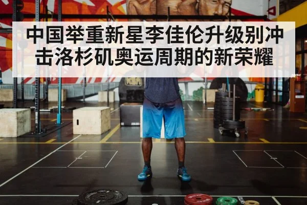 中国举重新星李佳伦升级别冲击洛杉矶奥运周期的新荣耀