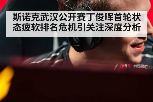 斯诺克武汉公开赛丁俊晖首轮状态疲软排名危机引关注深度分析