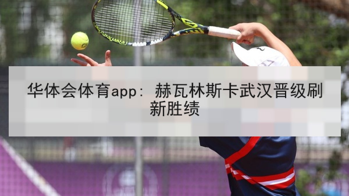 华体会体育app: 赫瓦林斯卡武汉晋级刷新胜绩